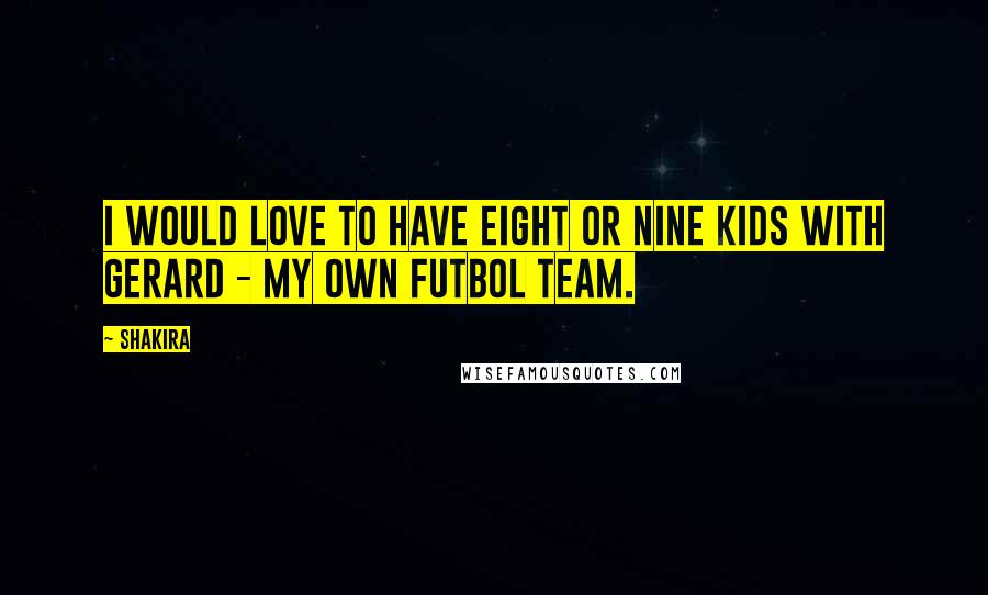 Shakira Quotes: I would love to have eight or nine kids with Gerard - my own futbol team.