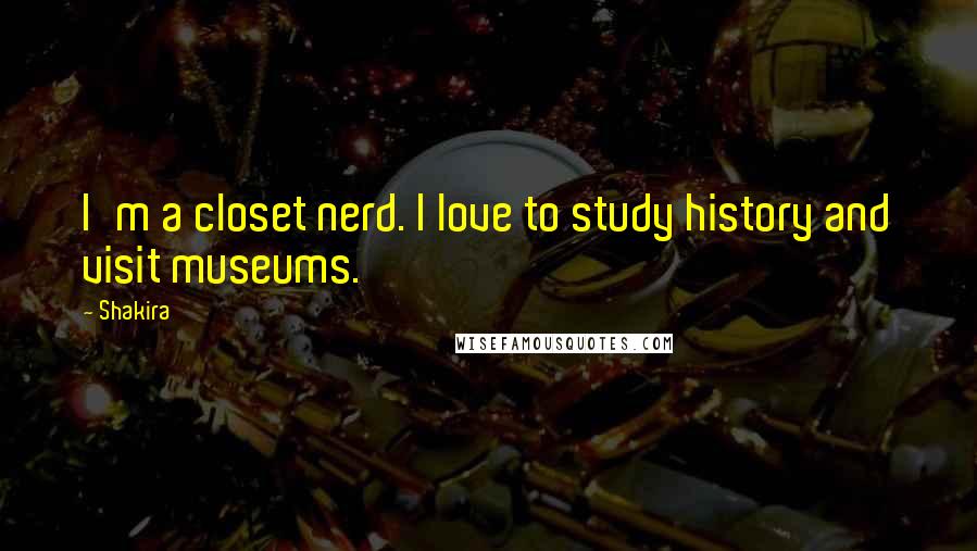 Shakira Quotes: I'm a closet nerd. I love to study history and visit museums.