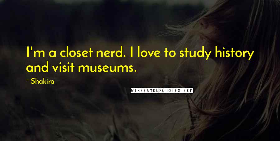 Shakira Quotes: I'm a closet nerd. I love to study history and visit museums.