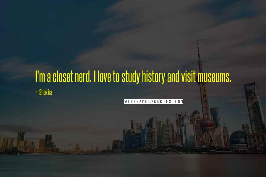 Shakira Quotes: I'm a closet nerd. I love to study history and visit museums.