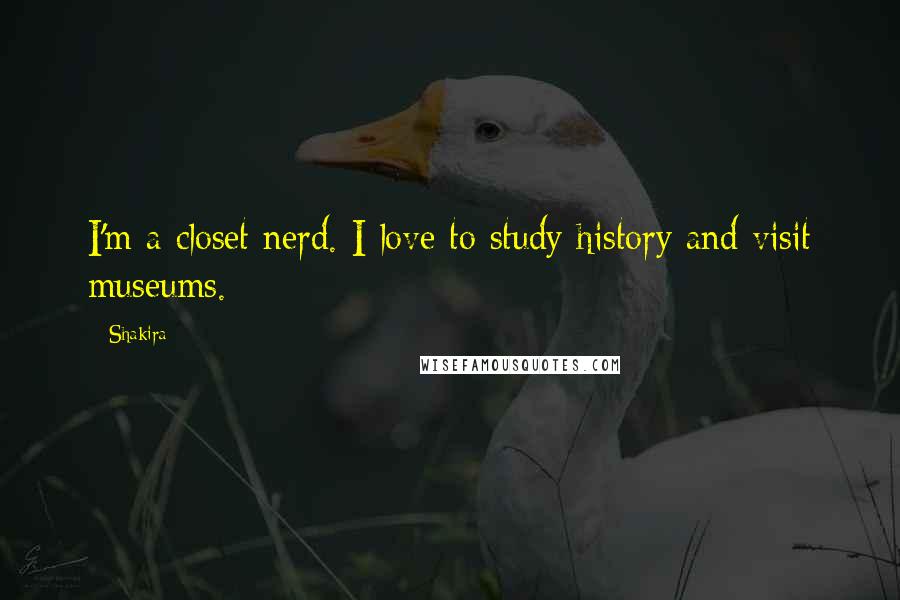 Shakira Quotes: I'm a closet nerd. I love to study history and visit museums.
