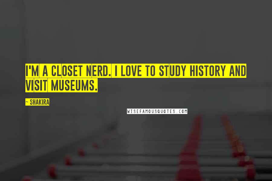 Shakira Quotes: I'm a closet nerd. I love to study history and visit museums.