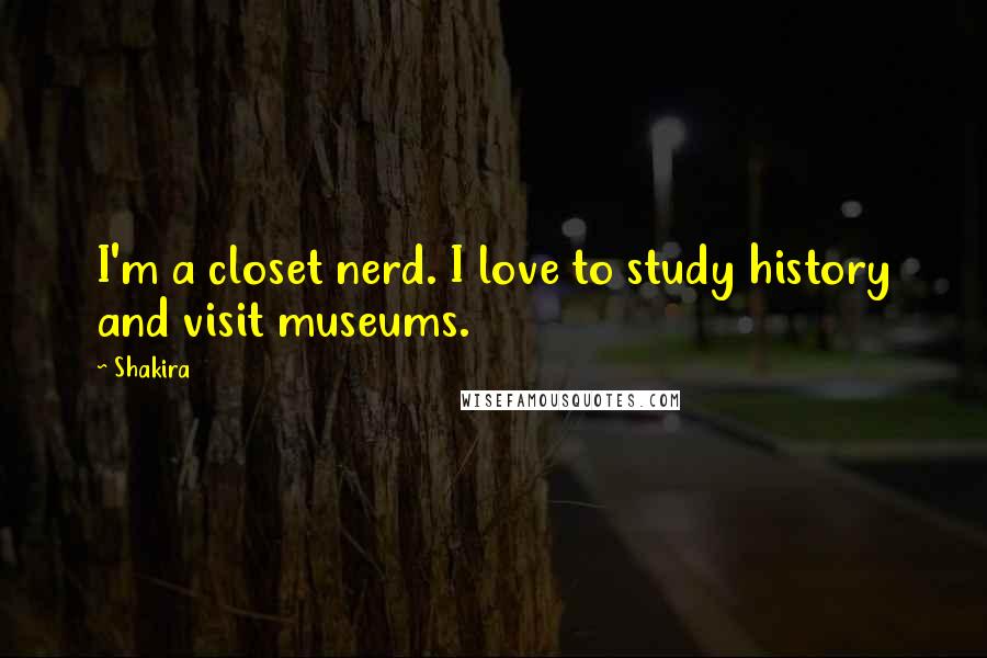 Shakira Quotes: I'm a closet nerd. I love to study history and visit museums.