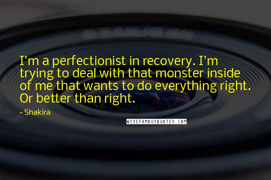 Shakira Quotes: I'm a perfectionist in recovery. I'm trying to deal with that monster inside of me that wants to do everything right. Or better than right.