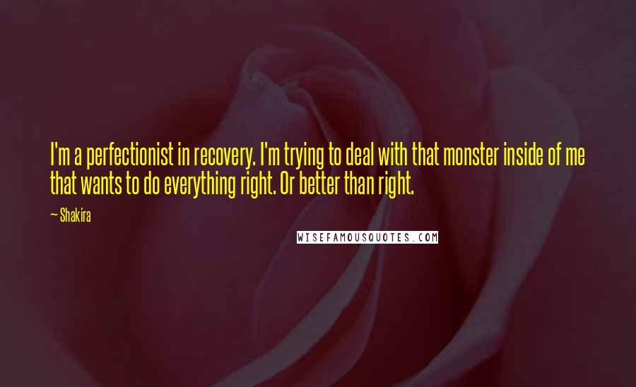 Shakira Quotes: I'm a perfectionist in recovery. I'm trying to deal with that monster inside of me that wants to do everything right. Or better than right.
