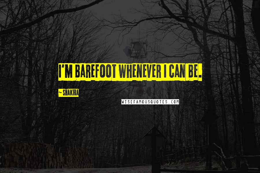 Shakira Quotes: I'm barefoot whenever I can be.