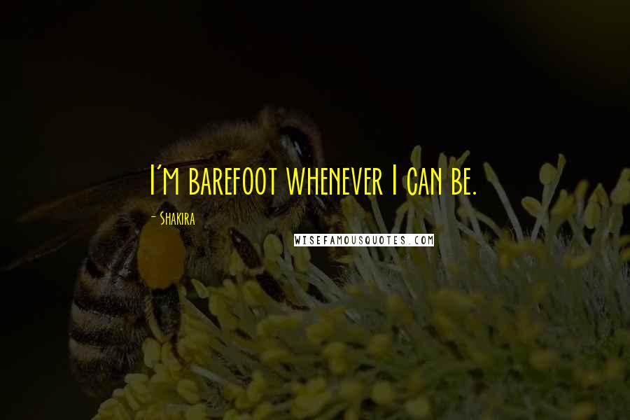 Shakira Quotes: I'm barefoot whenever I can be.