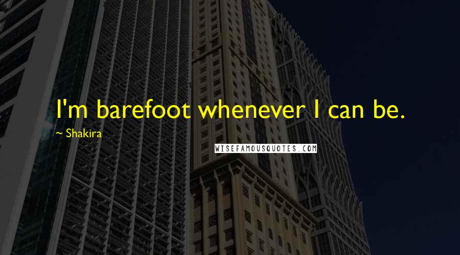 Shakira Quotes: I'm barefoot whenever I can be.