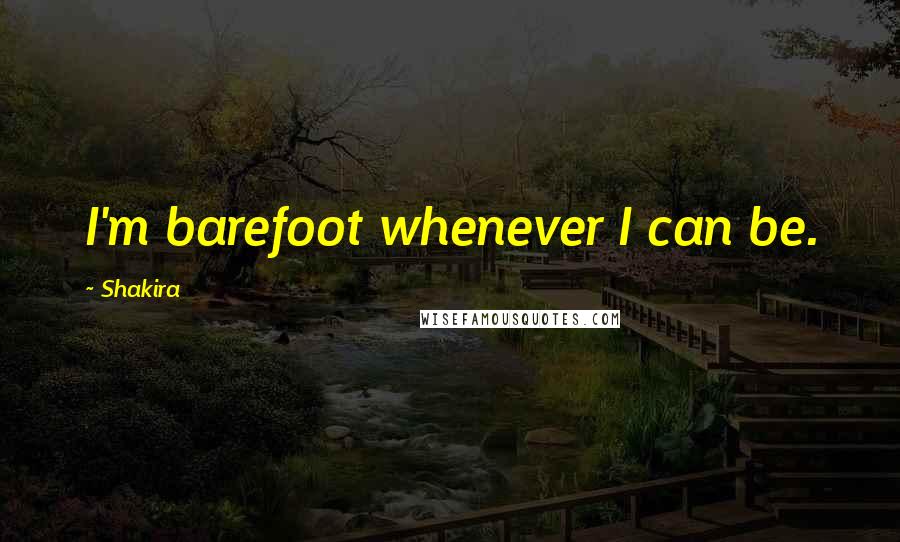 Shakira Quotes: I'm barefoot whenever I can be.