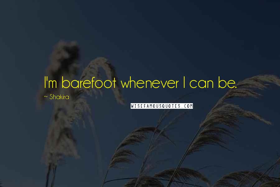 Shakira Quotes: I'm barefoot whenever I can be.