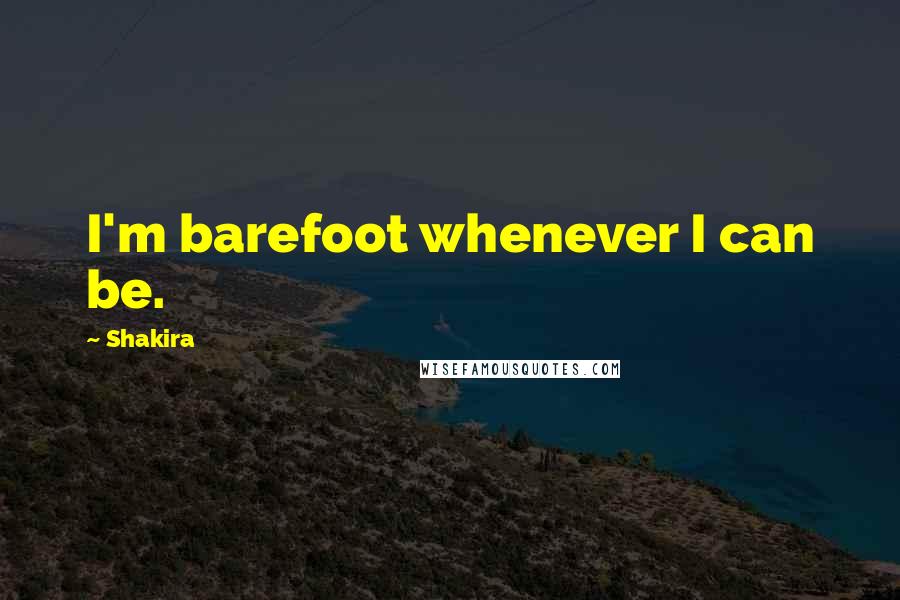 Shakira Quotes: I'm barefoot whenever I can be.