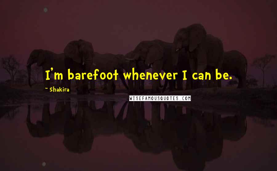 Shakira Quotes: I'm barefoot whenever I can be.