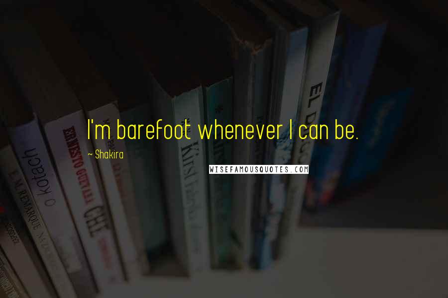 Shakira Quotes: I'm barefoot whenever I can be.