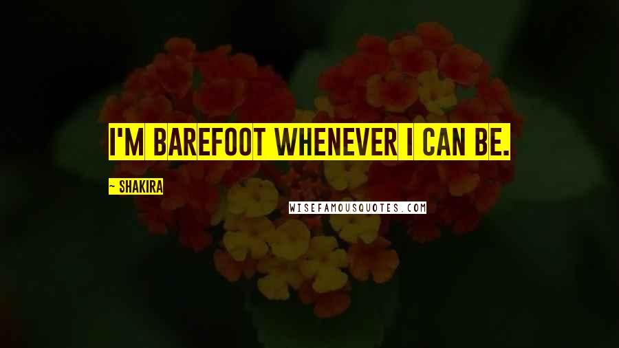 Shakira Quotes: I'm barefoot whenever I can be.