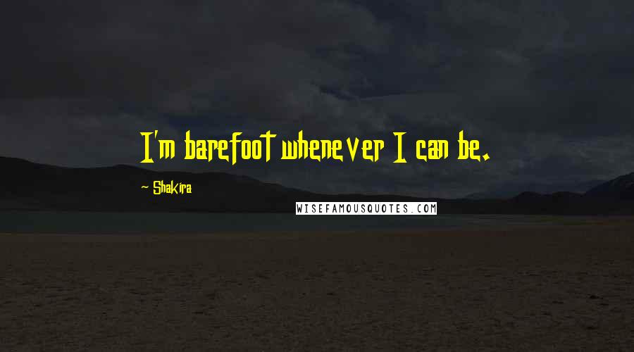 Shakira Quotes: I'm barefoot whenever I can be.