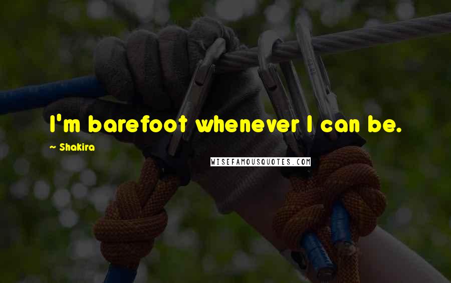 Shakira Quotes: I'm barefoot whenever I can be.