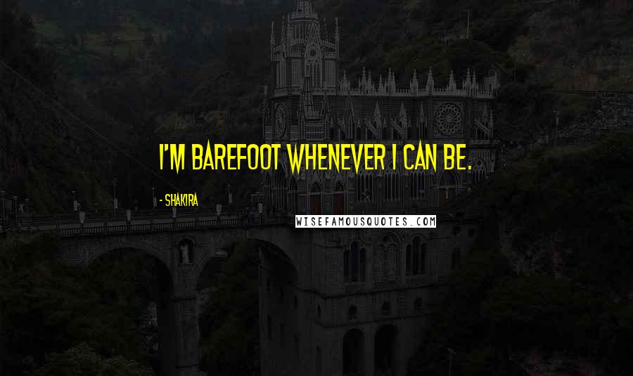 Shakira Quotes: I'm barefoot whenever I can be.