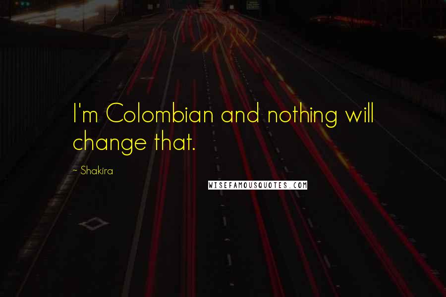 Shakira Quotes: I'm Colombian and nothing will change that.