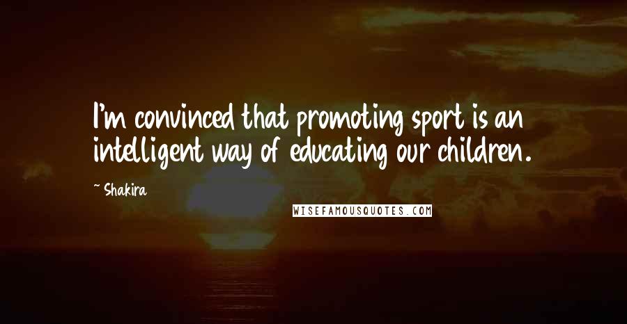 Shakira Quotes: I'm convinced that promoting sport is an intelligent way of educating our children.