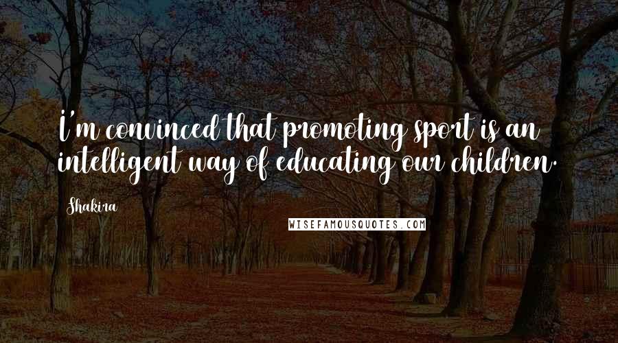 Shakira Quotes: I'm convinced that promoting sport is an intelligent way of educating our children.