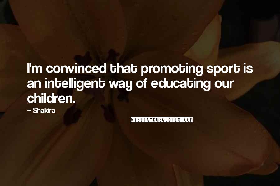 Shakira Quotes: I'm convinced that promoting sport is an intelligent way of educating our children.