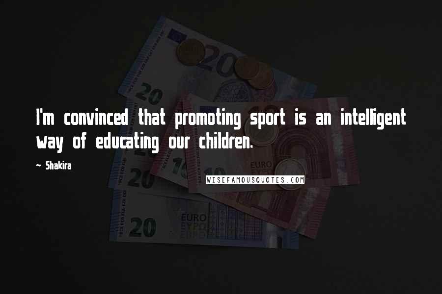 Shakira Quotes: I'm convinced that promoting sport is an intelligent way of educating our children.