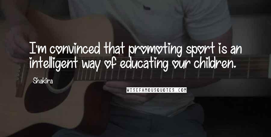 Shakira Quotes: I'm convinced that promoting sport is an intelligent way of educating our children.
