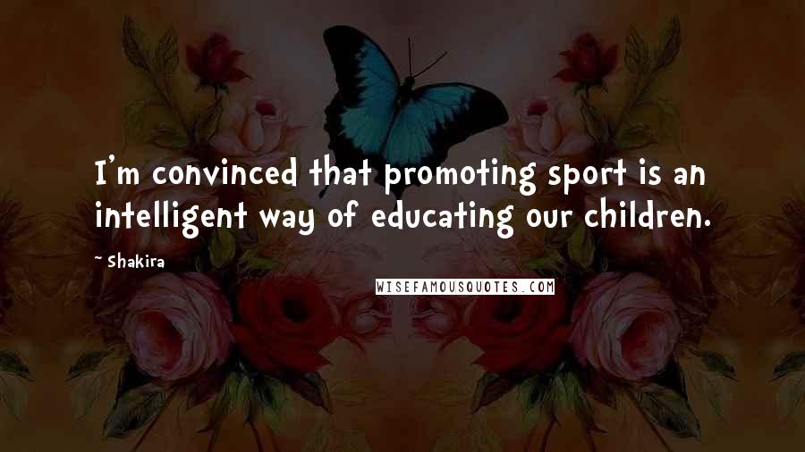 Shakira Quotes: I'm convinced that promoting sport is an intelligent way of educating our children.