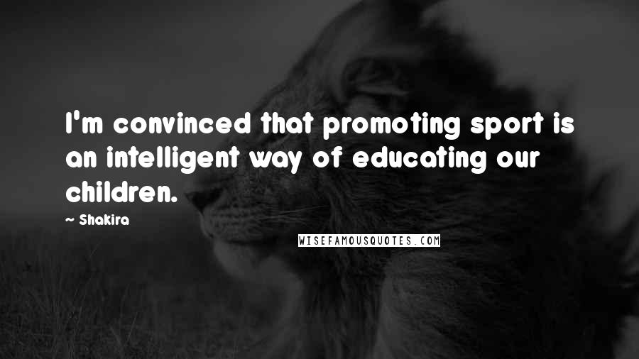 Shakira Quotes: I'm convinced that promoting sport is an intelligent way of educating our children.