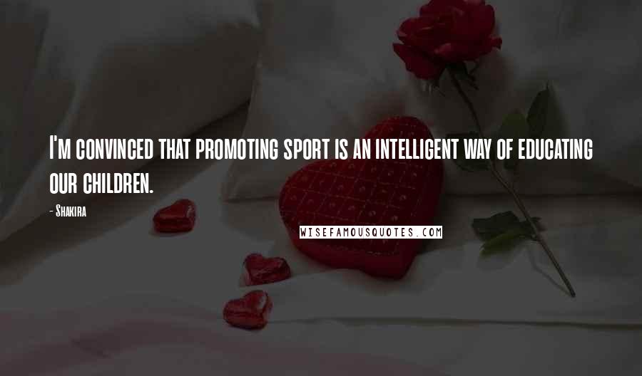 Shakira Quotes: I'm convinced that promoting sport is an intelligent way of educating our children.