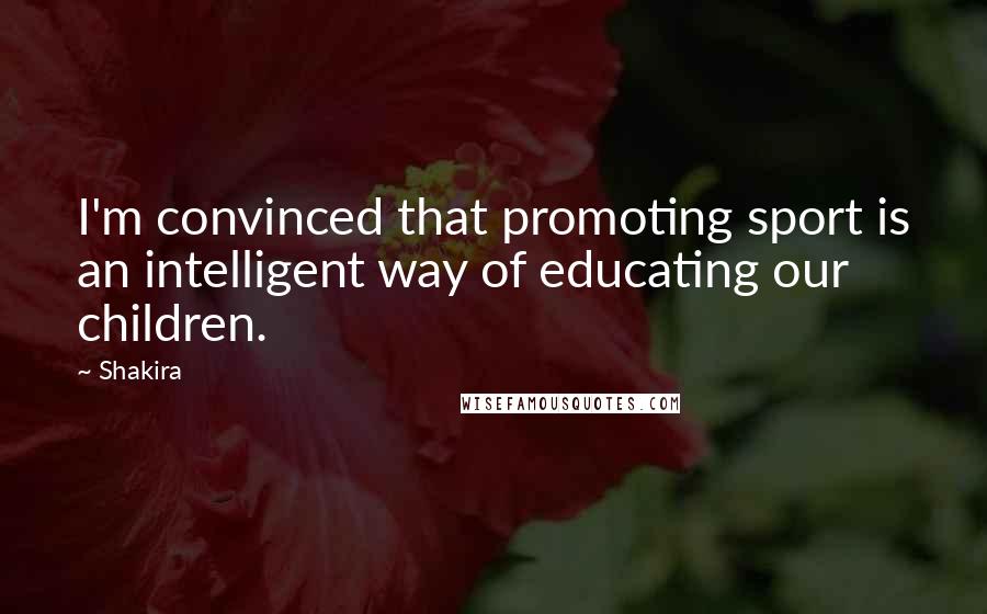 Shakira Quotes: I'm convinced that promoting sport is an intelligent way of educating our children.