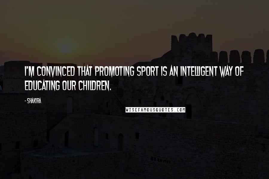 Shakira Quotes: I'm convinced that promoting sport is an intelligent way of educating our children.