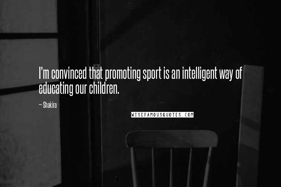 Shakira Quotes: I'm convinced that promoting sport is an intelligent way of educating our children.