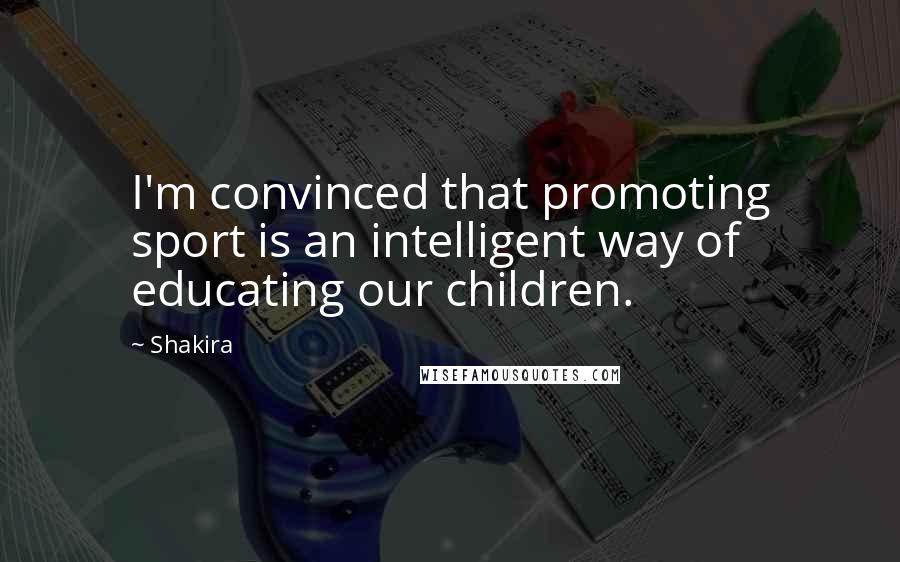 Shakira Quotes: I'm convinced that promoting sport is an intelligent way of educating our children.