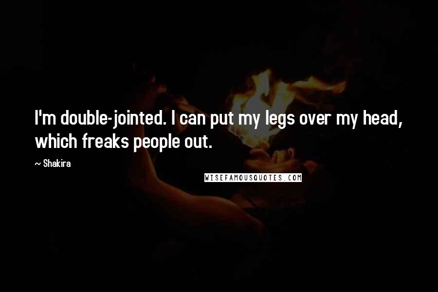 Shakira Quotes: I'm double-jointed. I can put my legs over my head, which freaks people out.