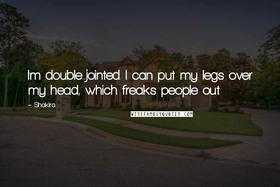 Shakira Quotes: I'm double-jointed. I can put my legs over my head, which freaks people out.