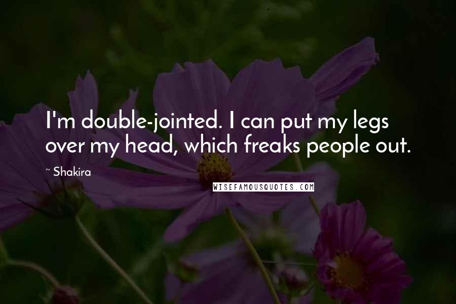 Shakira Quotes: I'm double-jointed. I can put my legs over my head, which freaks people out.