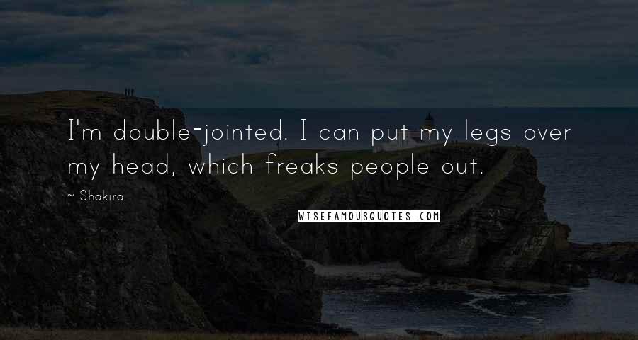 Shakira Quotes: I'm double-jointed. I can put my legs over my head, which freaks people out.