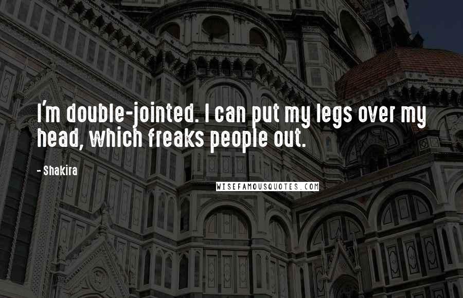 Shakira Quotes: I'm double-jointed. I can put my legs over my head, which freaks people out.