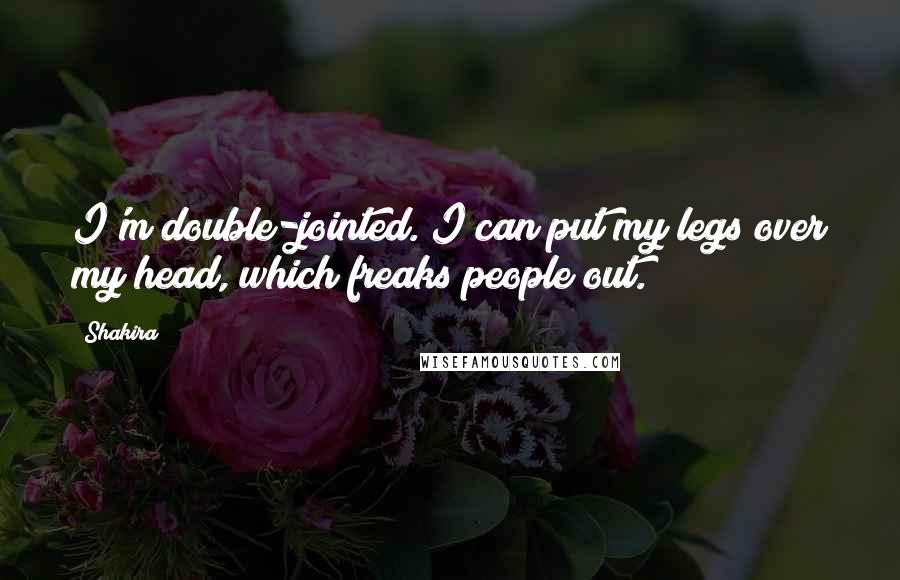 Shakira Quotes: I'm double-jointed. I can put my legs over my head, which freaks people out.