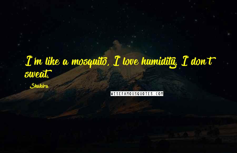 Shakira Quotes: I'm like a mosquito, I love humidity. I don't sweat.