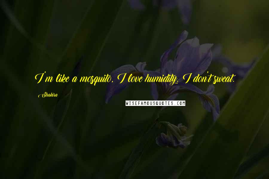Shakira Quotes: I'm like a mosquito, I love humidity. I don't sweat.