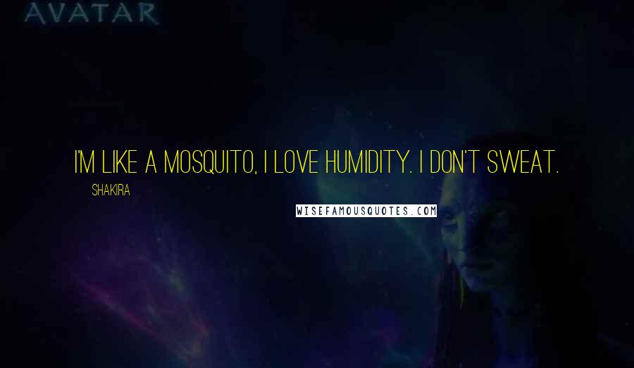 Shakira Quotes: I'm like a mosquito, I love humidity. I don't sweat.