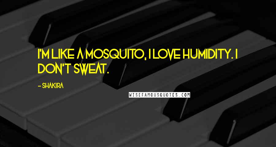 Shakira Quotes: I'm like a mosquito, I love humidity. I don't sweat.