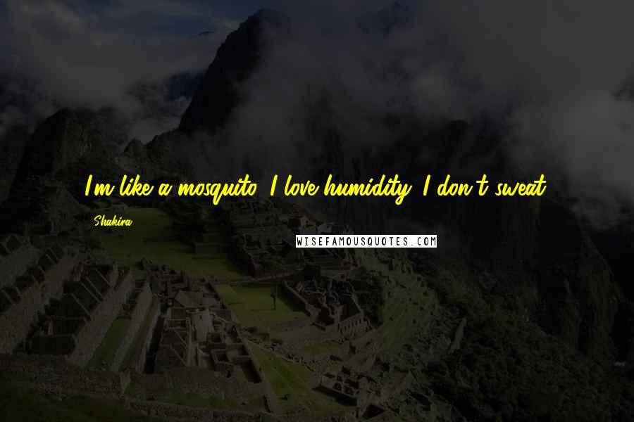 Shakira Quotes: I'm like a mosquito, I love humidity. I don't sweat.