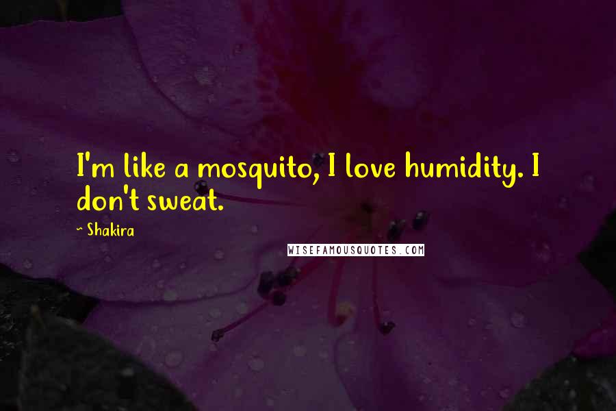 Shakira Quotes: I'm like a mosquito, I love humidity. I don't sweat.
