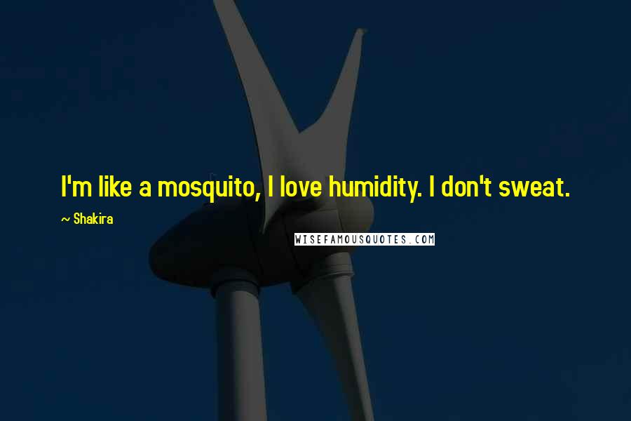 Shakira Quotes: I'm like a mosquito, I love humidity. I don't sweat.