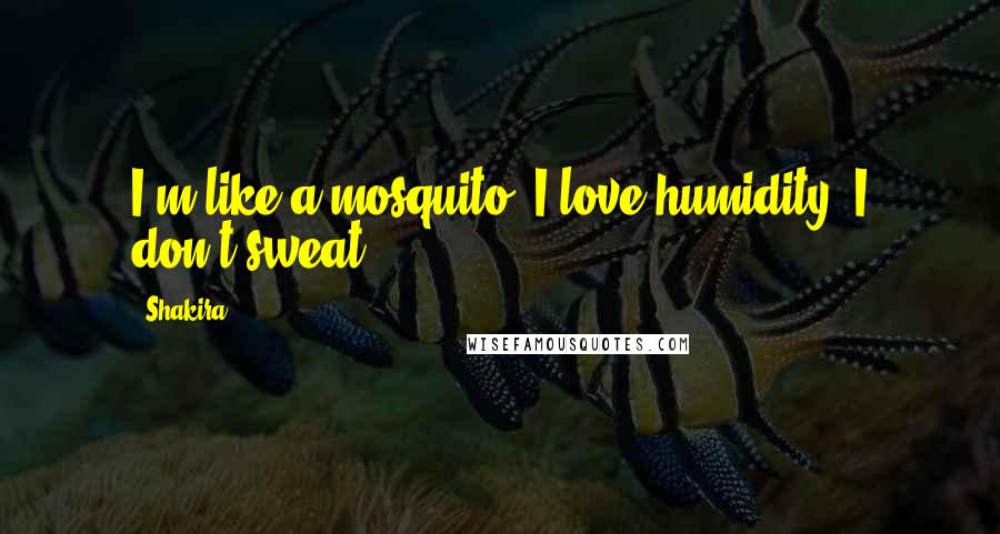 Shakira Quotes: I'm like a mosquito, I love humidity. I don't sweat.