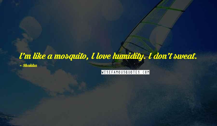 Shakira Quotes: I'm like a mosquito, I love humidity. I don't sweat.