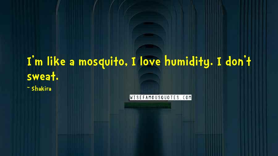 Shakira Quotes: I'm like a mosquito, I love humidity. I don't sweat.